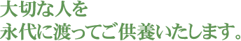 大切な人を永代に渡ってご供養いたします。